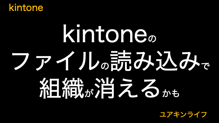 【要注意】kintoneのファイルの読み込みで組織が消えるかも