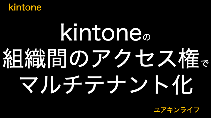 【管理者必見】kintoneの組織間のアクセス権でマルチテナント化